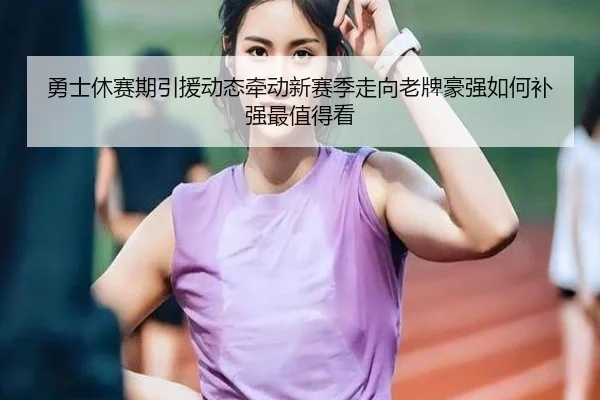 勇士休赛期引援动态牵动新赛季走向老牌豪强如何补强最值得看 - ygrbuyu